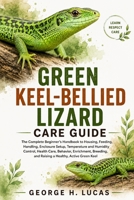 GREEN KEEL-BELLIED LIZARD CARE GUIDE: The Complete Beginner’s Handbook to Housing, Feeding, Handling, Enclosure Setup, Temperature and Humidity ... and Raising a Healthy, Active Green Keel B0HF4X9RHQ Book Cover