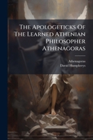 The Apologeticks of the Learned Athenian Philosopher Athenagoras: I. for the Christian Religion, II. for the Truth of the Resurrection, Against the Scepticks and Infidels of That Age, Together with a C 1179264134 Book Cover