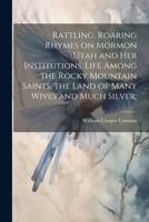 Rattling, Roaring Rhymes on Mormon Utah and her Institutions. Life Among the Rocky Mountain Saints, the Land of Many Wives and Much Silver; 1022756818 Book Cover