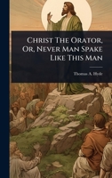 Christ The Orator, Or, Never Man Spake Like This Man 1024484564 Book Cover