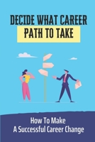 Decide What Career Path To Take: How To Make A Successful Career Change: Dissatisfy With Your Jobs B09CKP1D6M Book Cover