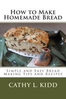 How to Make Homemade Bread - Simple and Easy Bread Making Tips and Recipes 1468178490 Book Cover