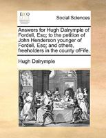 Answers for Hugh Dalrymple of Fordell, Esq; to the Petition of John Henderson Younger of Fordell, Esq; and Others, Freeholders in the County OfFife 1140981129 Book Cover