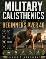 Military Calisthenics for Beginners Over 40: The Complete Bodyweight Workout Program for Men and Women to Build Strength, Burn Fat, Improve Mobility, ... Develop Military-Level Fitness Without a Gym B0H6V43ZYC Book Cover