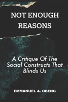 NOT ENOUGH REASONS: A Critique of the Social Constructs that Blind Us B0H6VPCCQL Book Cover