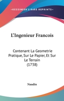 L'Ingenieur Francois: Contenant La Geometrie Pratique, Sur Le Papier, Et Sur Le Terrain (1738) 1104186241 Book Cover