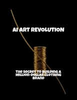 Ai Art Revolution: The Secret To Building A Million-Dollar Clothing Brand B0FPV8MHRB Book Cover