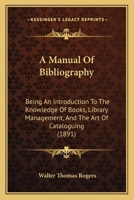 A Manual of Bibliography, Being an Introduction to the Knowledge of Books, Library Management, and the Art of Cataloguing. by Walter Thomas Rogers, ... 1436738237 Book Cover