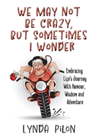 We May Not Be Crazy, But Sometimes I Wonder: Embracing Life's Journey With Humour, Wisdom and Adventure 106897642X Book Cover