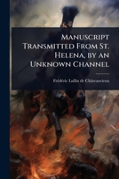 Manuscript Transmitted From St. Helena, by an Unknown Channel 1024081443 Book Cover