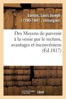 Des Moyens de Parvenir À La Vessie Par Le Rectum, Avantages Et Inconvéniens Attachés À Cette Méthode: Pour Tirer Les Pierres de la Vessie, Avec Des Ob 2329147570 Book Cover