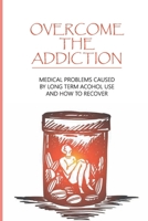 Overcome The Addiction: Medical Problems Caused By Long Term Acohol Use And How to Recover: Addicted Brain B093CHKZ5W Book Cover