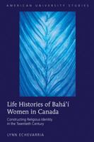 Life Histories of Bahá'í Women in Canada: Constructing Religious Identity in the Twentieth Century 1433114577 Book Cover