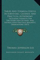 Tables And Formula Useful In Surveying, Geodesy, And Practical Astronomy: Including Elements For The Projection Of Maps, And Instructions For Field Magnetic Observations 1165796031 Book Cover