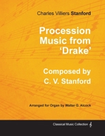 Procession Music from 'Drake' - Composed by C. V. Stanford - Arranged for Organ by Walter G. Alcock 152870701X Book Cover