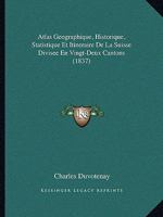 Atlas Geographique, Historique, Statistique Et Itineraire De La Suisse Divisee En Vingt-Deux Cantons (1837) 1160716803 Book Cover