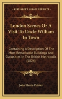 London Scenes Or A Visit To Uncle William In Town: Containing A Description Of The Most Remarkable Buildings And Curiosities In The British Metropolis 1163975192 Book Cover
