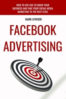 Facebook Advertising: How To Use Ads To Grow Your Business And Take Your Social Media Marketing To The Next Level 9151940566 Book Cover