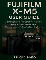 Fujifilm X-M5 User Guide: From Beginner to Pro: Complete Manual to Setup, Shooting Modes, Film Simulations, and Achieving Stunning Results B0FPL8M6FL Book Cover