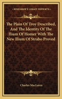 The Plain Of Troy Described, And The Identity Of The Ilium Of Homer With The New Ilium Of Strabo Proved 1163688584 Book Cover