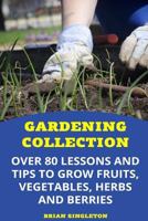 Gardening Collection: Over 80 Lessons and Tips To Grow Fruits, Vegetables, Herbs And Berries 1977570356 Book Cover