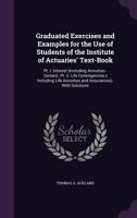 Graduated Exercises and Examples for the Use of Students of the Institute of Actuaries' Text-Book: PT. I. Interest (Including Annuities - Certain). PT. II. Life Contingencies ( Including Life Annuitie 1341028569 Book Cover