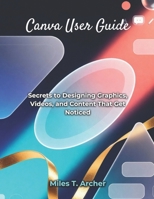Canva User Guide: Secrets to Designing Graphics, Videos, and Content That Get Noticed B0FR595CQ1 Book Cover