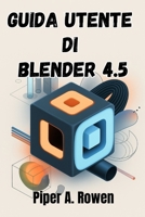 GUIDA UTENTE DI BLENDER 4.5: Il manuale completo per la modellazione 3D, l'animazione e il rendering (Italian Edition) B0FNN5GLXB Book Cover