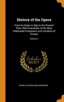 History Of The Opera: From Its Origin In Italy To The Present Time. With Anecdotes Of The Most Celebrated Composers And Vocalists Of Europe; Volume 2 101750363X Book Cover