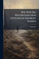 Wie Wir Die Westrussischen Festungen Erobert Haben: Ein Beitrag Zur Geschichte Des Weltkriegs 127999603X Book Cover