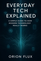 Everyday Tech Explained: A Simple Guide to How Modern Technology Really Works B0G5JP97LN Book Cover