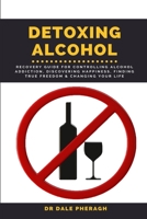 Detoxing Alcohol: Recovery Guide For Controlling Alcohol Addiction, Discovering Happiness, Finding True Freedom & Changing Your Life 1637501935 Book Cover