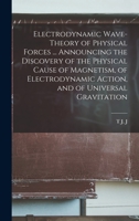 Electrodynamic Wave-theory of Physical Forces ... Announcing the Discovery of the Physical Cause of Magnetism, of Electrodynamic Action, and of Universal Gravitation 1016000936 Book Cover