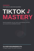 TikTok Mastery: The Complete Creator's Blueprint for Beating the Algorithm, Going Viral, Building a Loyal Following, and Turning Your Account Into a Profitable Business B0H7MBRXXJ Book Cover