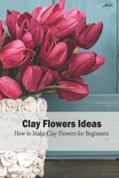 Clay Flowers Ideas: How to Make Clay Flowers for Beginners: Craft Ideas for Beginners B095GLQ5HN Book Cover