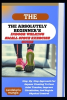 THE ABSOLUTELY BEGINNER’S INDOOR WALKING SMALL SPACE EXERCISE GUIDE: Step-By-Step Approach For Anyone Wanting To Ease Joint Tension, Improve Circulation, And Regain Physical Control B0FMNMH59T Book Cover