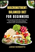 MACRONUTRIENT-BALANCED DIET FOR BEGINNERS: Achieving Optimal Health With Protein, Carbs, Fats For Weight Loss, Muscle Building, Metabolism Boost, And Sustainable Nutrition B0DPHQL4N2 Book Cover