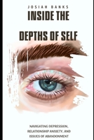 Inside the Depths of Self: Navigating Depression, Relationship Anxiety, and Issues of Abandonment B0C47RLC88 Book Cover