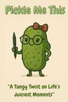 Pickle Me This: A Tangy Twist on Life’s Juiciest Moments 196661229X Book Cover