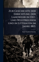 Zur Geschichte der Errichtung der Landwehr in Ost- und WestpreuÃ en und in Litthauen im Jahre 1813. (German Edition) 1024937429 Book Cover