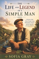 The Life And Legend Of A Simple Man: A Modern Fable About Simplicity, Purpose, Decluttering And The Quiet Joy Of Living With Less B0H9F7PZC4 Book Cover
