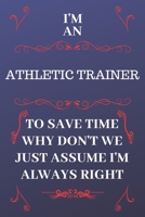 I'm An Athletic Trainer To Save Time Why Don't We Just Assume I'm Always Right: Perfect Gag Gift For An Athletic Trainer Who Happens To Be Always Be Right! Blank Lined Notebook Journal 120 Pages 6 x 9 1676859802 Book Cover