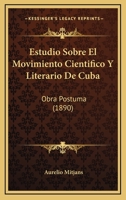 Estudio Sobre El Movimiento Cientifico Y Literario De Cuba: Obra Postuma (1890) 1248467728 Book Cover