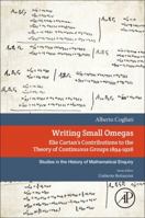 Writing Small Omegas: Elie Cartan's Contributions to the Theory of Continuous Groups 1894-1926 0128142448 Book Cover