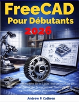 FreeCAD Pour Débutants 2026: Créez vos propres modèles 3D en 7 jours : instructions étape par étape pour la construction, la conception et ... préalable requise. (French Edition) B0GXJV2VCJ Book Cover