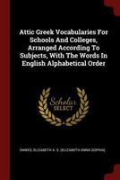Attic Greek Vocabularies For Schools And Colleges, Arranged According To Subjects, With The Words In English Alphabetical Order 0353365327 Book Cover