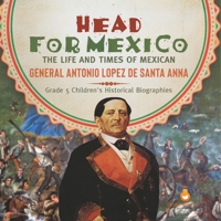 Head for Mexico : The Life and Times of Mexican General Antonio Lopez de Santa Anna | Grade 5 Children's Historical Biographies 1541954378 Book Cover