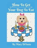 How To Get Your Dog To Eat: A Pet Parent's Guide to Picky Eating 1973839520 Book Cover