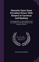 Remarks Upon Some Prevalent Errors, with Respect to Currency and Banking, and Suggestions to the Legislature and the Public as to the Improvement of the Monetary System 1164840428 Book Cover
