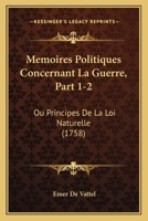 Memoires Politiques Concernant La Guerre, Part 1-2: Ou Principes De La Loi Naturelle (1758) 110499870X Book Cover